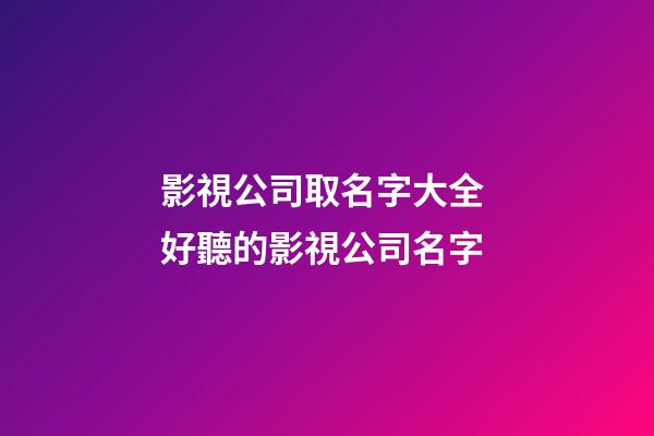 影視公司取名字大全 好聽的影視公司名字